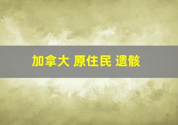 加拿大 原住民 遗骸